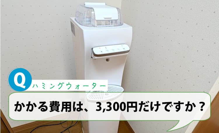 かかる費用は、3,300円だけですか？【ハミングウォーターQ&A】