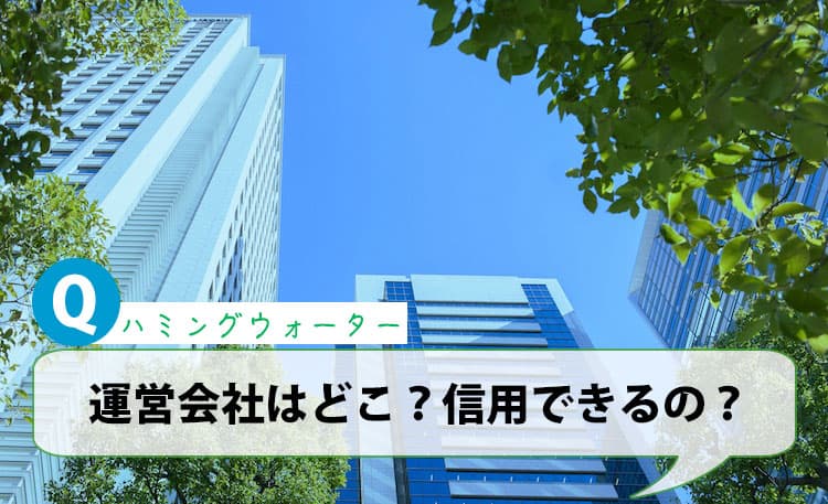 ハミングウォーターの運営会社ってどこ？信用できるの？