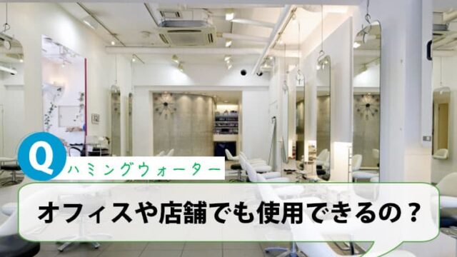 ハミングウォーターは、オフィスや店舗でも使用できるの？